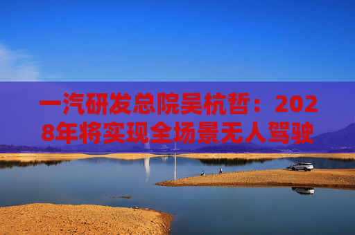 一汽研发总院吴杭哲：2028年将实现全场景无人驾驶