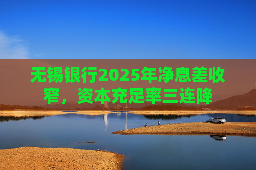 无锡银行2025年净息差收窄，资本充足率三连降