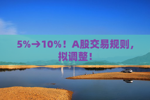 5%→10%！A股交易规则，拟调整！
