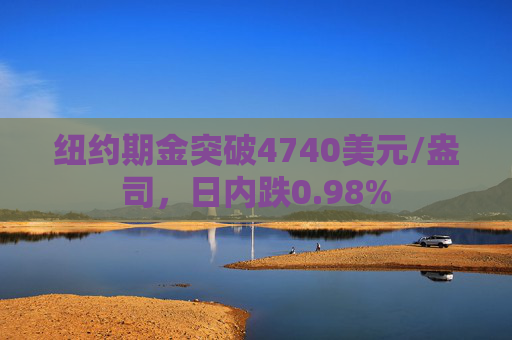 纽约期金突破4740美元/盎司，日内跌0.98%