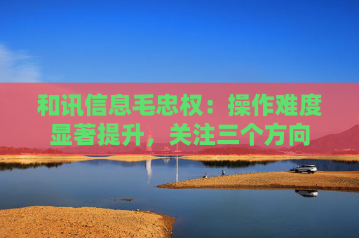 和讯信息毛忠权：操作难度显著提升，关注三个方向