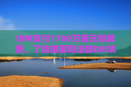 IBM支付1700万美元和解费，了结美国司法部DEI项目诉讼