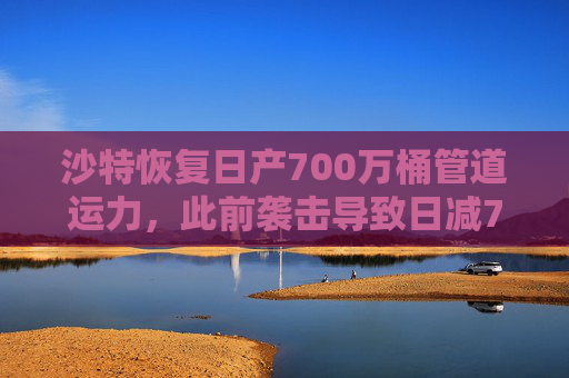 沙特恢复日产700万桶管道运力，此前袭击导致日减70万桶