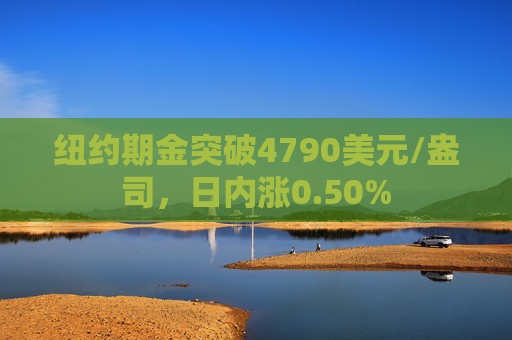纽约期金突破4790美元/盎司，日内涨0.50%