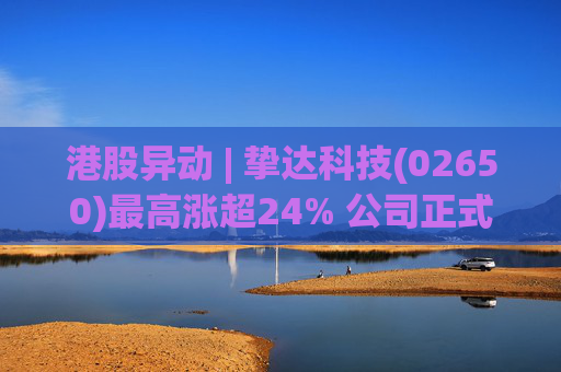 港股异动 | 挚达科技(02650)最高涨超24% 公司正式入通有望带来估值流通性双提升