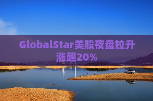 GlobalStar美股夜盘拉升涨超20%