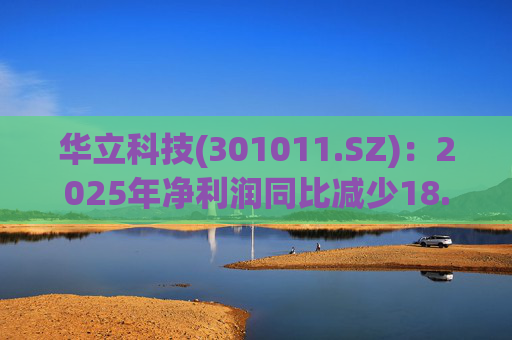 华立科技(301011.SZ)：2025年净利润同比减少18.44% 拟10股派1.5元