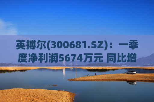 英搏尔(300681.SZ)：一季度净利润5674万元 同比增长430.8%