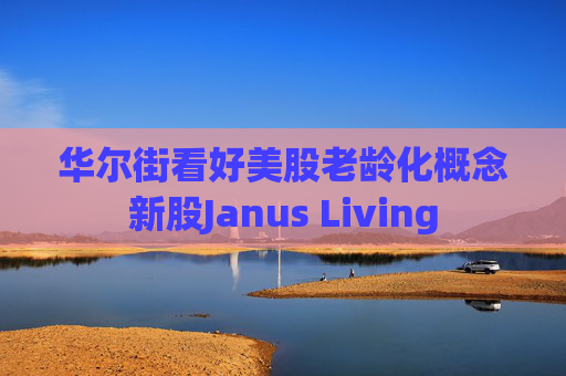 华尔街看好美股老龄化概念新股Janus Living  第1张