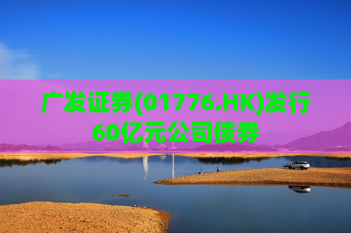 广发证券(01776.HK)发行60亿元公司债券