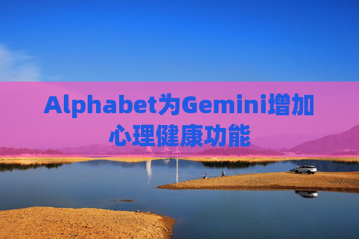 Alphabet为Gemini增加心理健康功能
