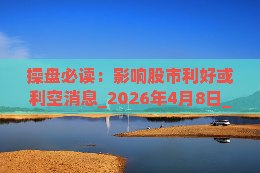 操盘必读：影响股市利好或利空消息_2026年4月8日_财经新闻