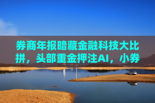 券商年报暗藏金融科技大比拼，头部重金押注AI，小券商尚在起步