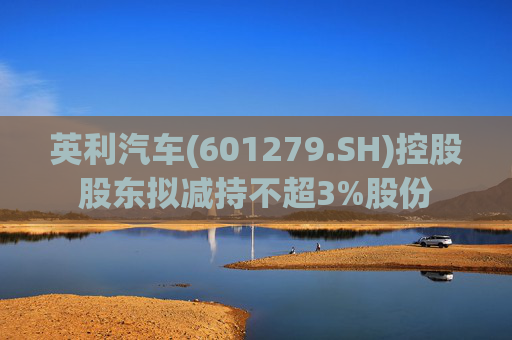 英利汽车(601279.SH)控股股东拟减持不超3%股份