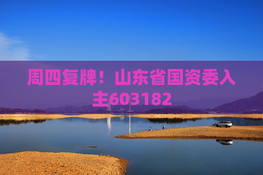 周四复牌！山东省国资委入主603182
