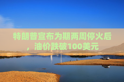 特朗普宣布为期两周停火后，油价跌破100美元