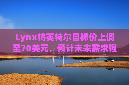 Lynx将英特尔目标价上调至70美元，预计未来需求强劲