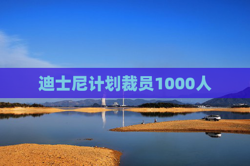 迪士尼计划裁员1000人