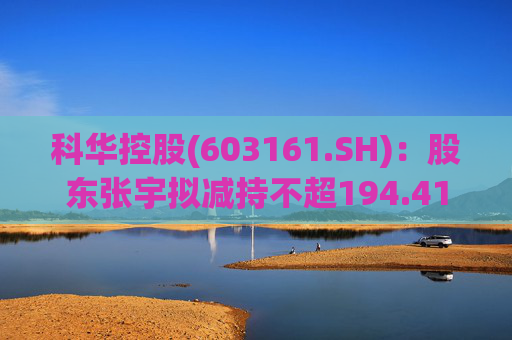 科华控股(603161.SH)：股东张宇拟减持不超194.41万股公司股份