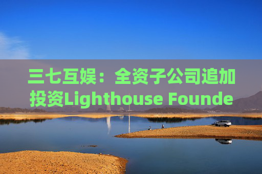 三七互娱：全资子公司追加投资Lighthouse Founders' Fund L.P.300万美元