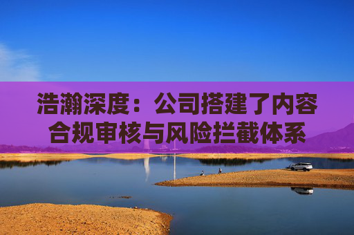 浩瀚深度：公司搭建了内容合规审核与风险拦截体系