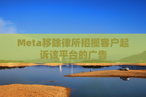 Meta移除律所招揽客户起诉该平台的广告