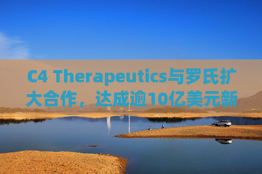C4 Therapeutics与罗氏扩大合作，达成逾10亿美元新癌症药物协议