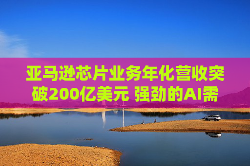 亚马逊芯片业务年化营收突破200亿美元 强劲的AI需求推动巨额资本支出投资  第1张