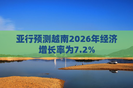 亚行预测越南2026年经济增长率为7.2%