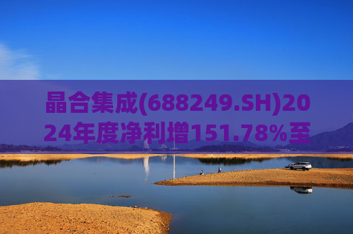 晶合集成(688249.SH)2024年度净利增151.78%至5.33亿元  拟10派1元