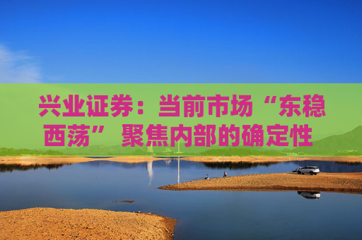 兴业证券:当前市场“东稳西荡” 聚焦内部的确定性 三大主线防守反击 第1张 兴业证券:当前市场“东稳西荡” 聚焦内部的确定性 三大主线防守反击 第1张