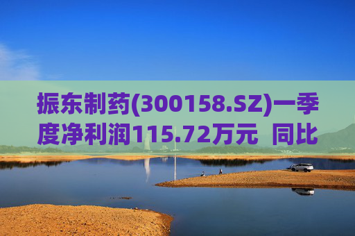 振东制药(300158.SZ)一季度净利润115.72万元 同比减少94.99%