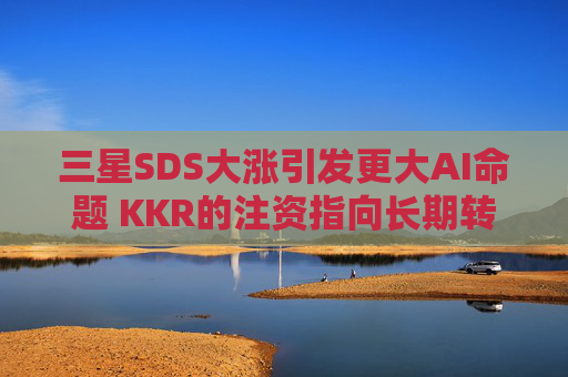 三星SDS大涨引发更大AI命题 KKR的注资指向长期转型