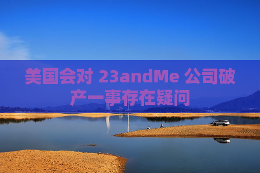 美国会对 23andMe 公司破产一事存在疑问