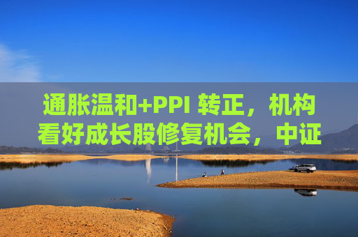 通胀温和+PPI 转正，机构看好成长股修复机会，中证1000ETF华夏（159845）上涨1.02%