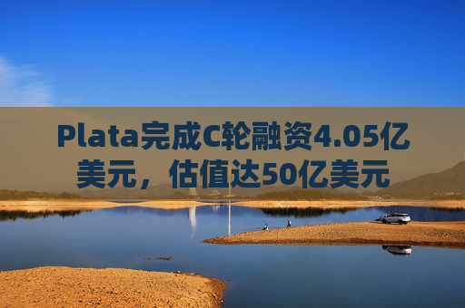 Plata完成C轮融资4.05亿美元，估值达50亿美元