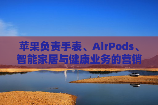 苹果负责手表、AirPods、智能家居与健康业务的营销主管离职