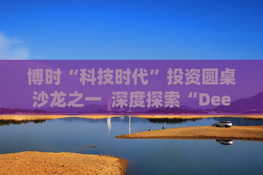 博时“科技时代”投资圆桌沙龙之一  深度探索“Deep Seek与AI投资”机遇