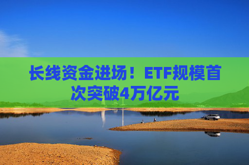 长线资金进场!ETF规模首次突破4万亿元