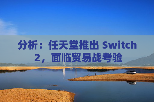 分析:任天堂推出 Switch 2,面临贸易战考验
