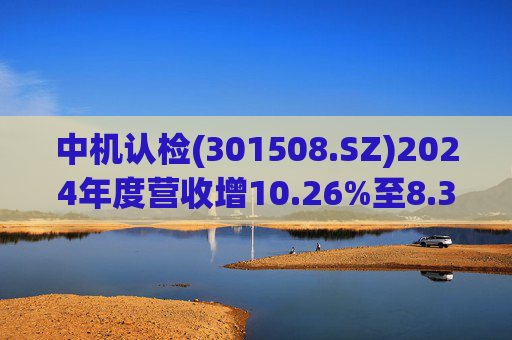 中机认检(301508.SZ)2024年度营收增10.26%至8.31亿元 拟10派2.11元