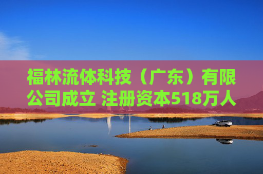 福林流体科技（广东）有限公司成立 注册资本518万人民币
