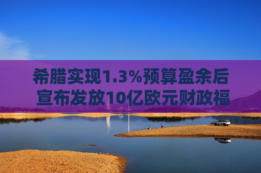 希腊实现1.3%预算盈余后 宣布发放10亿欧元财政福利