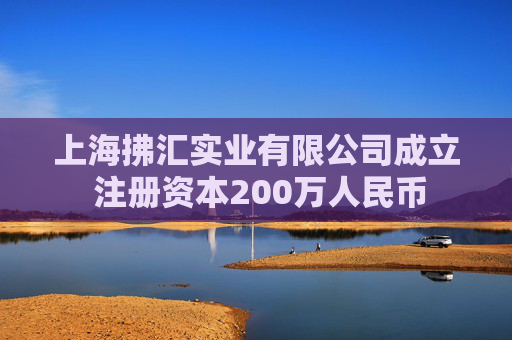 上海拂汇实业有限公司成立 注册资本200万人民币