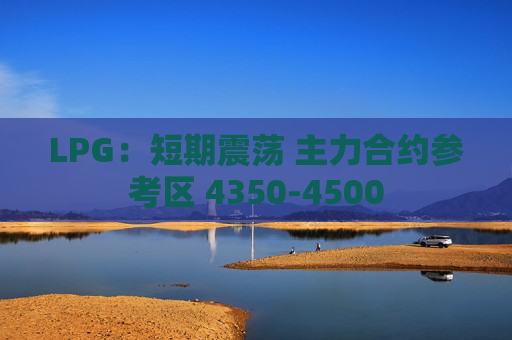 LPG：短期震荡 主力合约参考区 4350-4500
