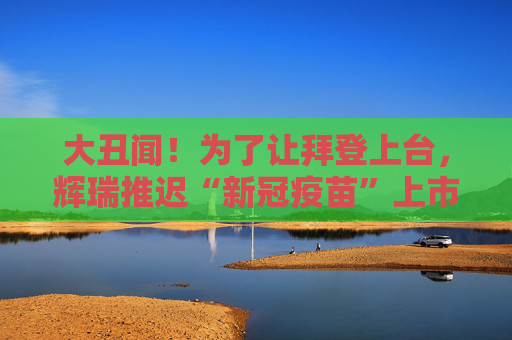 大丑闻！为了让拜登上台，辉瑞推迟“新冠疫苗”上市？