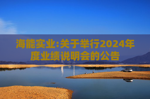 海能实业:关于举行2024年度业绩说明会的公告