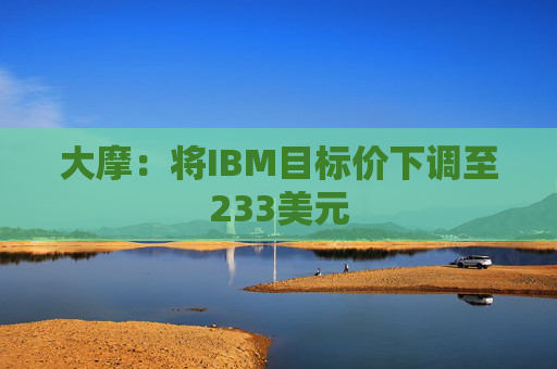 大摩:将IBM目标价下调至233美元