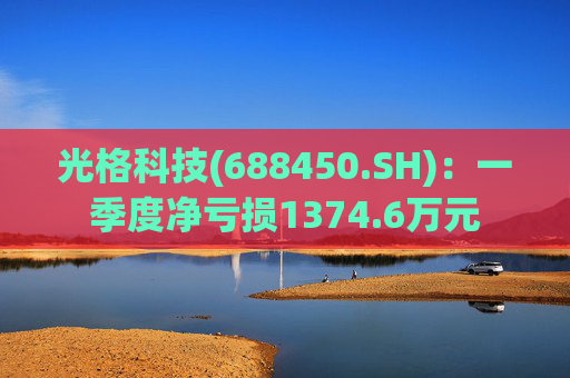 光格科技(688450.SH)：一季度净亏损1374.6万元