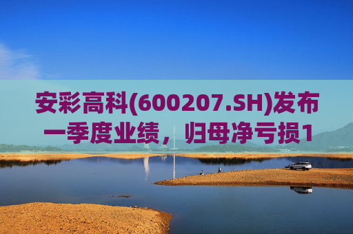安彩高科(600207.SH)发布一季度业绩,归母净亏损1.07亿元,亏损扩大